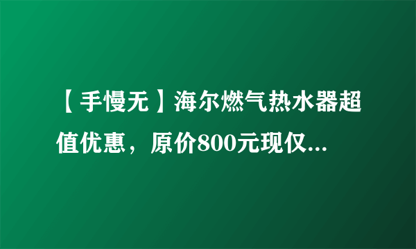 【手慢无】海尔燃气热水器超值优惠，原价800元现仅需539元