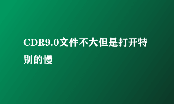 CDR9.0文件不大但是打开特别的慢