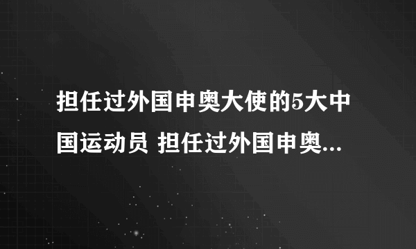 担任过外国申奥大使的5大中国运动员 担任过外国申奥大使的中国人有哪些