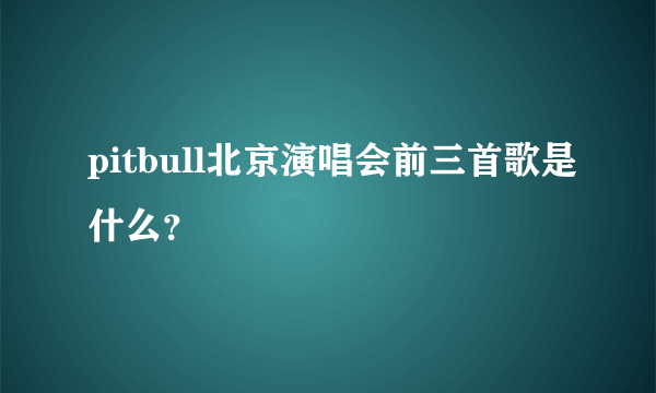 pitbull北京演唱会前三首歌是什么？