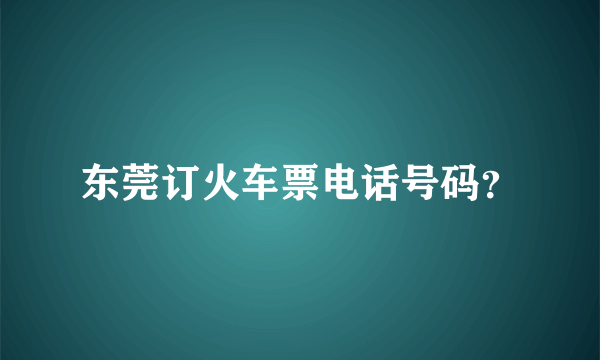 东莞订火车票电话号码？