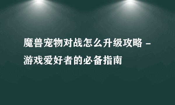 魔兽宠物对战怎么升级攻略 - 游戏爱好者的必备指南