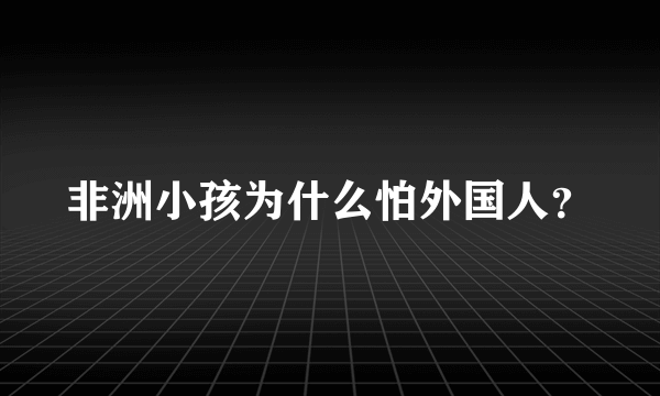 非洲小孩为什么怕外国人？