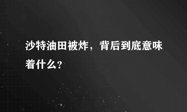 沙特油田被炸，背后到底意味着什么？