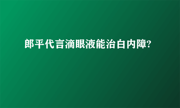 郎平代言滴眼液能治白内障?