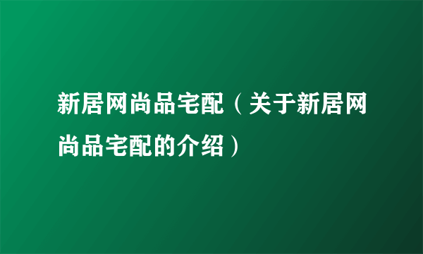 新居网尚品宅配（关于新居网尚品宅配的介绍）