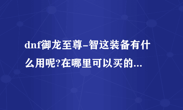 dnf御龙至尊-智这装备有什么用呢?在哪里可以买的到呢?5173和淘宝哪个安全呢?