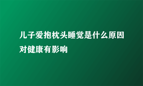 儿子爱抱枕头睡觉是什么原因对健康有影响