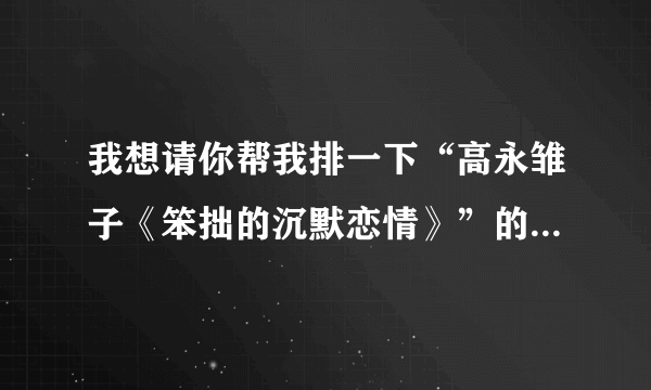 我想请你帮我排一下“高永雏子《笨拙的沉默恋情》”的顺序，可以吗？