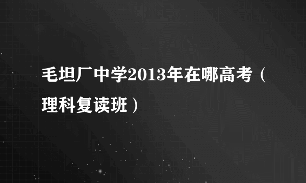 毛坦厂中学2013年在哪高考（理科复读班）