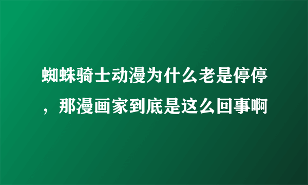 蜘蛛骑士动漫为什么老是停停，那漫画家到底是这么回事啊