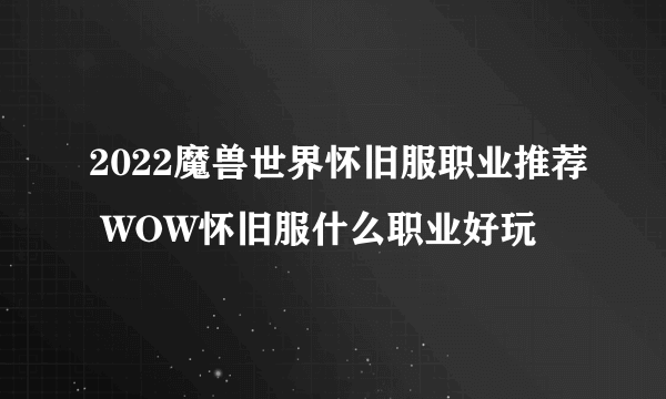 2022魔兽世界怀旧服职业推荐 WOW怀旧服什么职业好玩