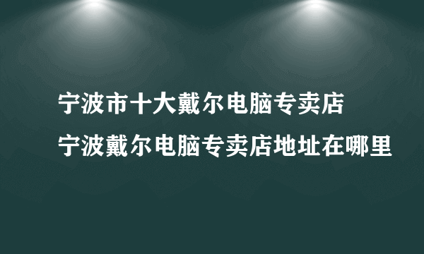 宁波市十大戴尔电脑专卖店 宁波戴尔电脑专卖店地址在哪里