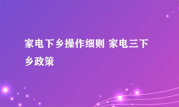 家电下乡操作细则 家电三下乡政策