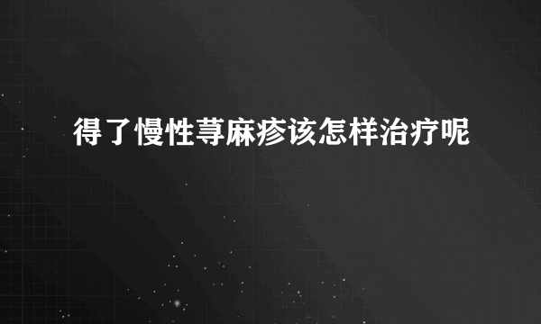 得了慢性荨麻疹该怎样治疗呢