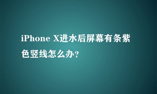 iPhone X进水后屏幕有条紫色竖线怎么办？