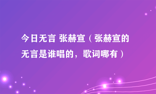 今日无言 张赫宣（张赫宣的无言是谁唱的，歌词哪有）