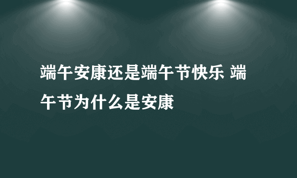 端午安康还是端午节快乐 端午节为什么是安康