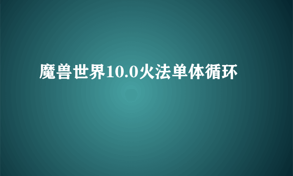 魔兽世界10.0火法单体循环