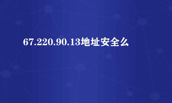 67.220.90.13地址安全么