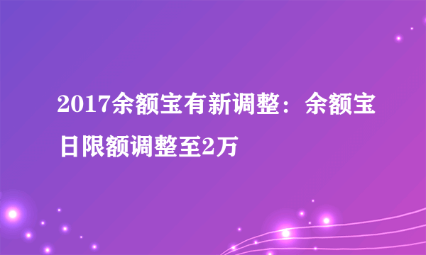 2017余额宝有新调整：余额宝日限额调整至2万