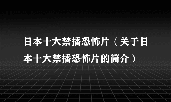 日本十大禁播恐怖片（关于日本十大禁播恐怖片的简介）