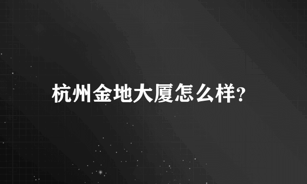 杭州金地大厦怎么样？