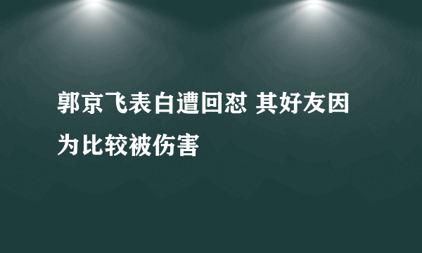 郭京飞表白遭回怼 其好友因为比较被伤害