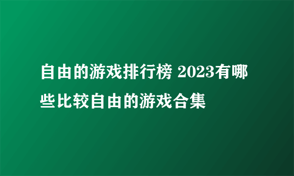 自由的游戏排行榜 2023有哪些比较自由的游戏合集