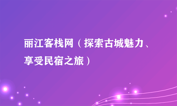 丽江客栈网（探索古城魅力、享受民宿之旅）