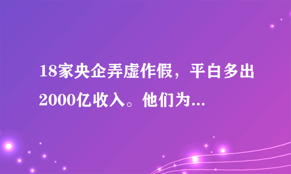 18家央企弄虚作假，平白多出2000亿收入。他们为什么要这样做？