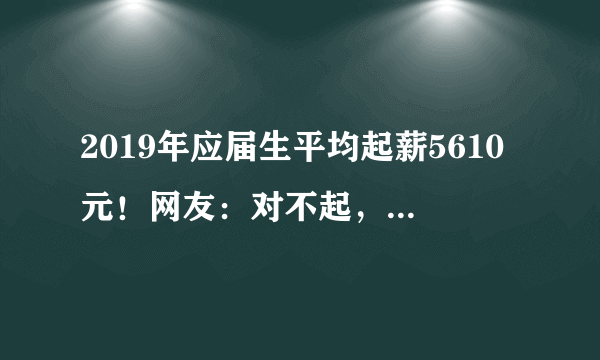 2019年应届生平均起薪5610元！网友：对不起，我拖后腿了