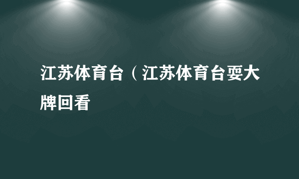 江苏体育台（江苏体育台耍大牌回看