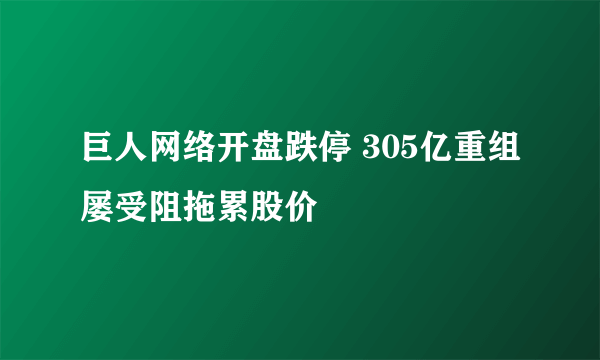 巨人网络开盘跌停 305亿重组屡受阻拖累股价