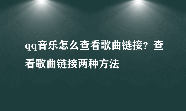 qq音乐怎么查看歌曲链接？查看歌曲链接两种方法