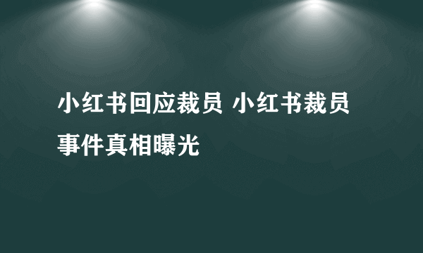 小红书回应裁员 小红书裁员事件真相曝光