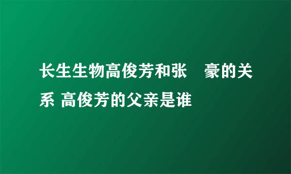 长生生物高俊芳和张洺豪的关系 高俊芳的父亲是谁