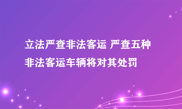 立法严查非法客运 严查五种非法客运车辆将对其处罚