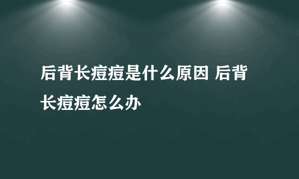 后背长痘痘是什么原因 后背长痘痘怎么办