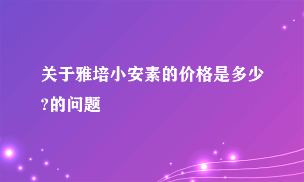 关于雅培小安素的价格是多少?的问题