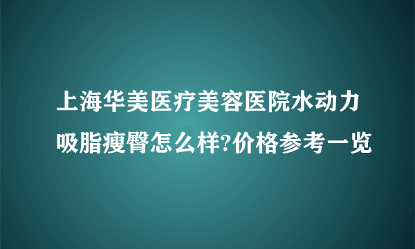 上海华美医疗美容医院水动力吸脂瘦臀怎么样?价格参考一览