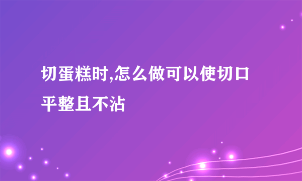 切蛋糕时,怎么做可以使切口平整且不沾