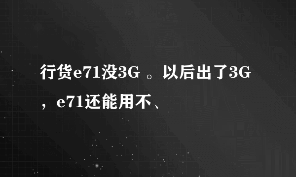 行货e71没3G 。以后出了3G ，e71还能用不、