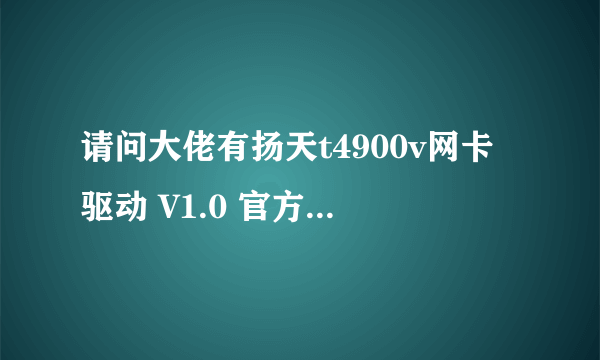 请问大佬有扬天t4900v网卡驱动 V1.0 官方版软件百度云资源吗