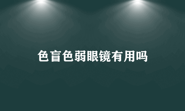 色盲色弱眼镜有用吗