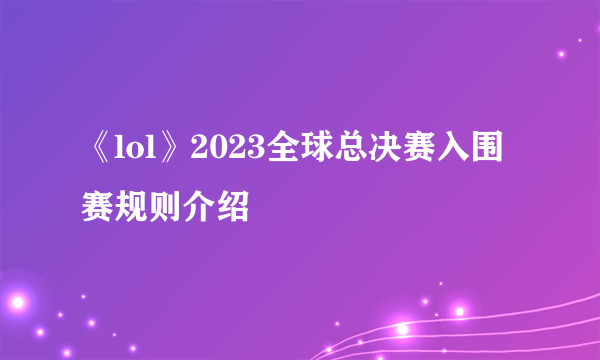 《lol》2023全球总决赛入围赛规则介绍