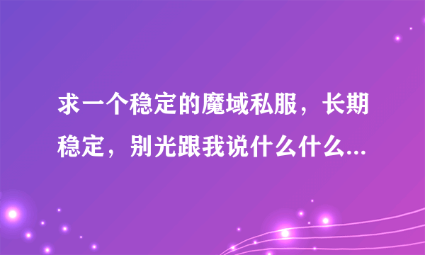 求一个稳定的魔域私服，长期稳定，别光跟我说什么什么魔域，要网站给我！