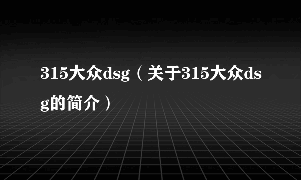 315大众dsg（关于315大众dsg的简介）