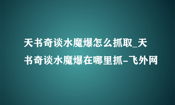 天书奇谈水魔爆怎么抓取_天书奇谈水魔爆在哪里抓-飞外网