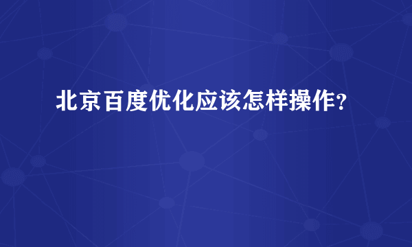 北京百度优化应该怎样操作？